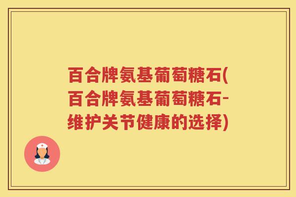 百合牌氨基葡萄糖石(百合牌氨基葡萄糖石-维护关节健康的选择) 百合牌氨基葡萄糖石(百合牌氨基葡萄糖石-维护关节健康的选择)