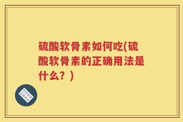 硫酸软骨素如何吃(硫酸软骨素的正确用法是什么？)