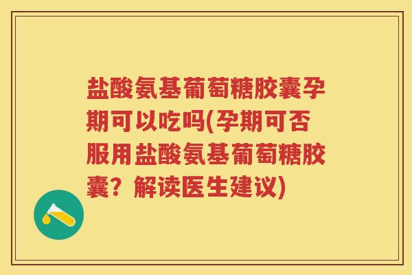 盐酸氨基葡萄糖胶囊孕期可以吃吗(孕期可否服用盐酸氨基葡萄糖胶囊?解读医生建议) 盐酸氨基葡萄糖胶囊孕期可以吃吗(孕期可否服用盐酸氨基葡萄糖胶囊?解读医生建议)