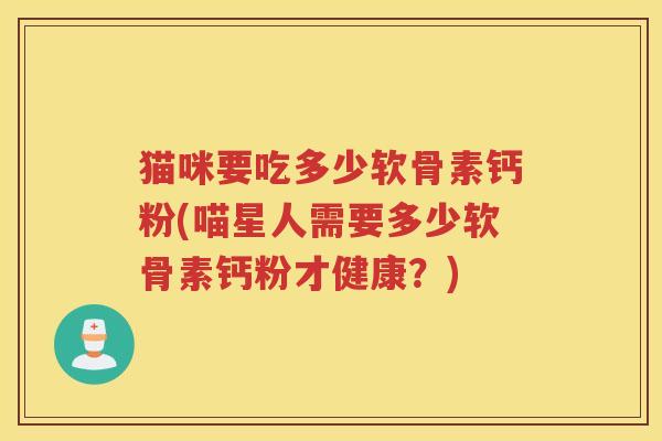 猫咪要吃多少软骨素钙粉(喵星人需要多少软骨素钙粉才健康?) 猫咪要吃多少软骨素钙粉(喵星人需要多少软骨素钙粉才健康?)