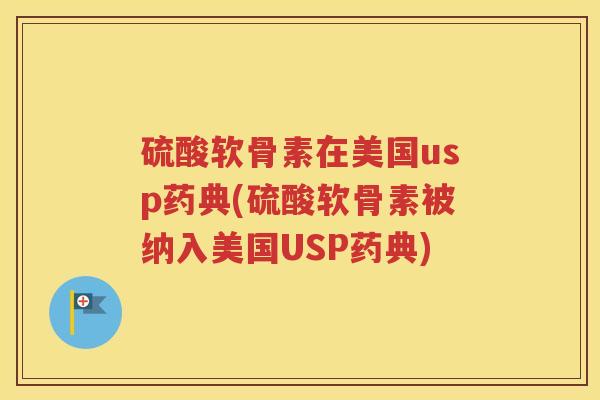 硫酸软骨素在美国usp药典(硫酸软骨素被纳入美国USP药典)