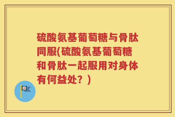 硫酸氨基葡萄糖与骨肽同服(硫酸氨基葡萄糖和骨肽一起服用对身体有何益处？)