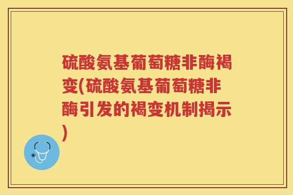 硫酸氨基葡萄糖非酶褐变(硫酸氨基葡萄糖非酶引发的褐变机制揭示) 硫酸氨基葡萄糖非酶褐变(硫酸氨基葡萄糖非酶引发的褐变机制揭示)