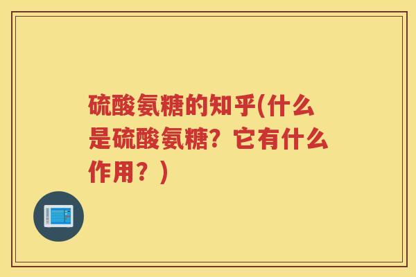 硫酸氨糖的知乎(什么是硫酸氨糖？它有什么作用？)