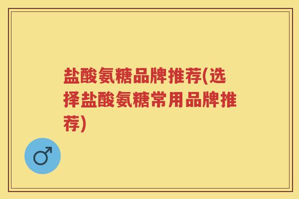 盐酸氨糖品牌推荐(选择盐酸氨糖常用品牌推荐) 盐酸氨糖品牌推荐(选择盐酸氨糖常用品牌推荐)