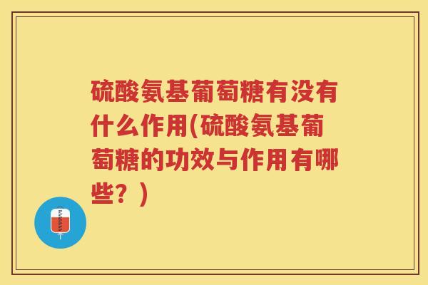 硫酸氨基葡萄糖有没有什么作用(硫酸氨基葡萄糖的功效与作用有哪些？)