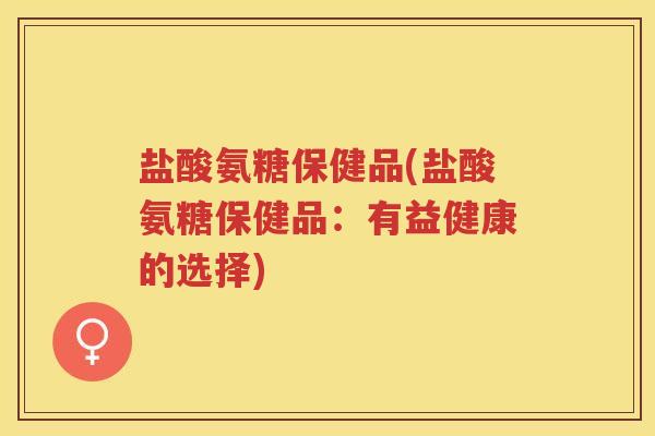 盐酸氨糖保健品(盐酸氨糖保健品:有益健康的选择) 盐酸氨糖保健品(盐酸氨糖保健品:有益健康的选择)