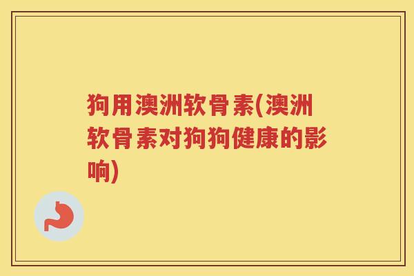 狗用澳洲软骨素(澳洲软骨素对狗狗健康的影响)