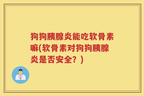狗狗胰腺炎能吃软骨素嘛(软骨素对狗狗胰腺炎是否安全？)