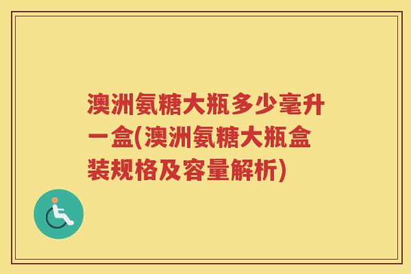 澳洲氨糖大瓶多少毫升一盒(澳洲氨糖大瓶盒装规格及容量解析)