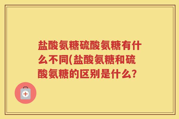 盐酸氨糖硫酸氨糖有什么不同(盐酸氨糖和硫酸氨糖的区别是什么？