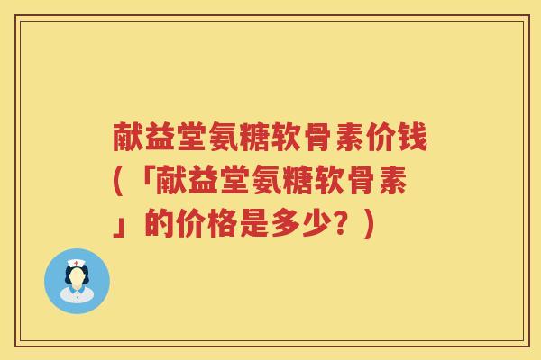 献益堂氨糖软骨素价钱(「献益堂氨糖软骨素」的价格是多少?) 献益堂氨糖软骨素价钱(「献益堂氨糖软骨素」的价格是多少?)