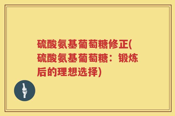 硫酸氨基葡萄糖修正(硫酸氨基葡萄糖:锻炼后的理想选择) 硫酸氨基葡萄糖修正(硫酸氨基葡萄糖:锻炼后的理想选择)