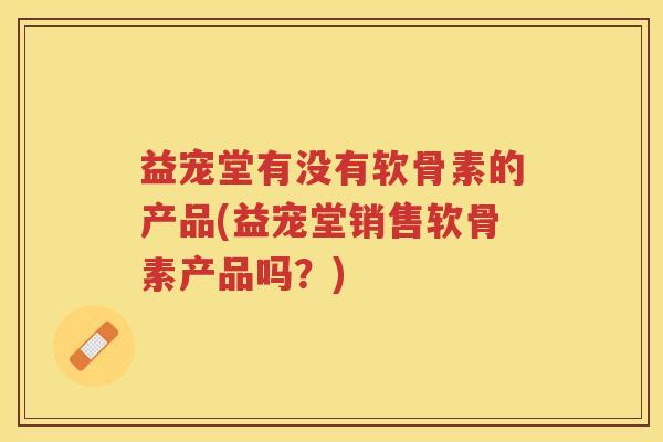 益宠堂有没有软骨素的产品(益宠堂销售软骨素产品吗？)