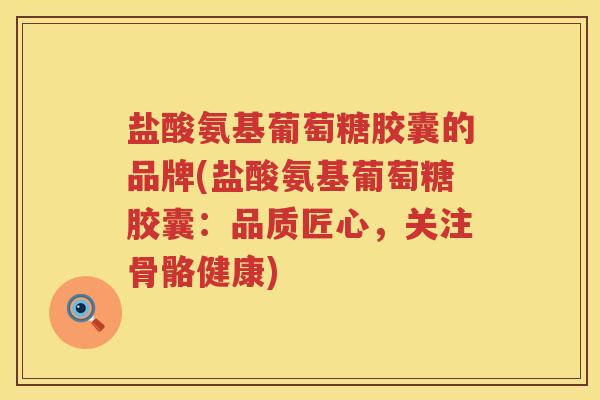 盐酸氨基葡萄糖胶囊的品牌(盐酸氨基葡萄糖胶囊：品质匠心，关注骨骼健康)