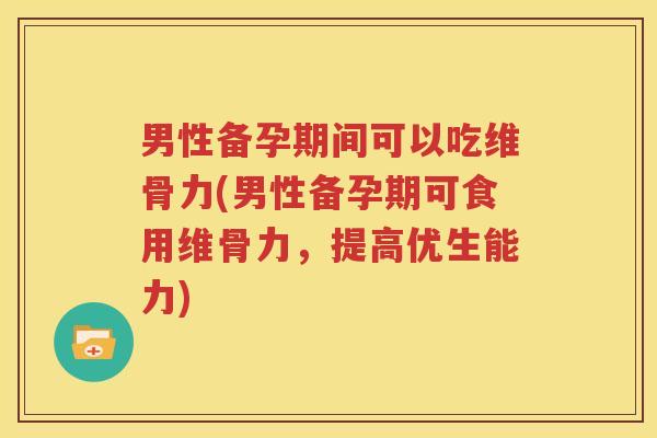 男性备孕期间可以吃维骨力(男性备孕期可食用维骨力，提高优生能力)