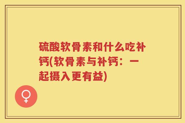 硫酸软骨素和什么吃补钙(软骨素与补钙:一起摄入更有益) 硫酸软骨素和什么吃补钙(软骨素与补钙:一起摄入更有益)