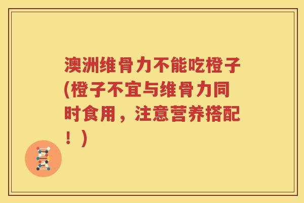 澳洲维骨力不能吃橙子(橙子不宜与维骨力同时食用，注意营养搭配！)