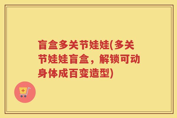 盲盒多关节娃娃(多关节娃娃盲盒,解锁可动身体成百变造型) 盲盒多关节娃娃(多关节娃娃盲盒,解锁可动身体成百变造型)