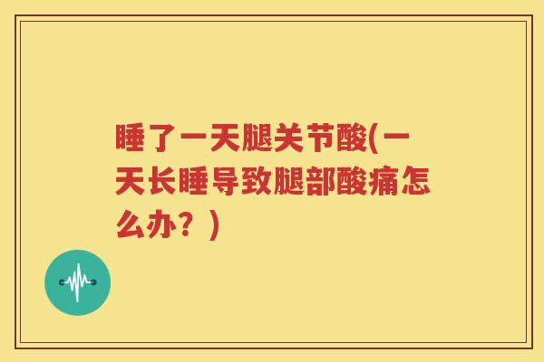 睡了一天腿关节酸(一天长睡导致腿部酸痛怎么办？)