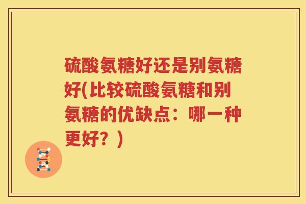 硫酸氨糖好还是别氨糖好(比较硫酸氨糖和别氨糖的优缺点:哪一种更好?) 硫酸氨糖好还是别氨糖好(比较硫酸氨糖和别氨糖的优缺点:哪一种更好?)