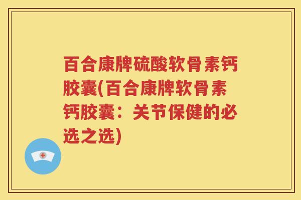 百合康牌硫酸软骨素钙胶囊(百合康牌软骨素钙胶囊:关节保健的必选之选) 百合康牌硫酸软骨素钙胶囊(百合康牌软骨素钙胶囊:关节保健的必选之选)