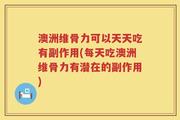 澳洲维骨力可以天天吃有副作用(每天吃澳洲维骨力有潜在的副作用)
