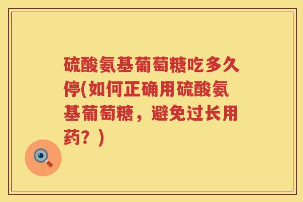 硫酸氨基葡萄糖吃多久停(如何正确用硫酸氨基葡萄糖，避免过长用药？)