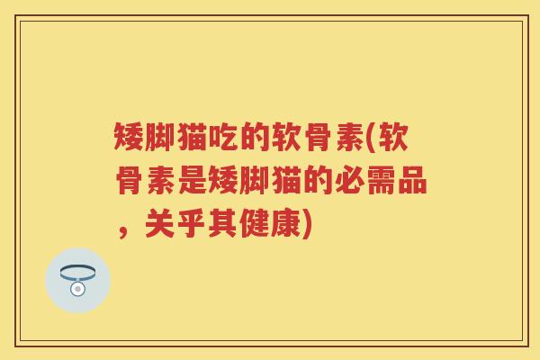 矮脚猫吃的软骨素(软骨素是矮脚猫的必需品,关乎其健康) 矮脚猫吃的软骨素(软骨素是矮脚猫的必需品,关乎其健康)