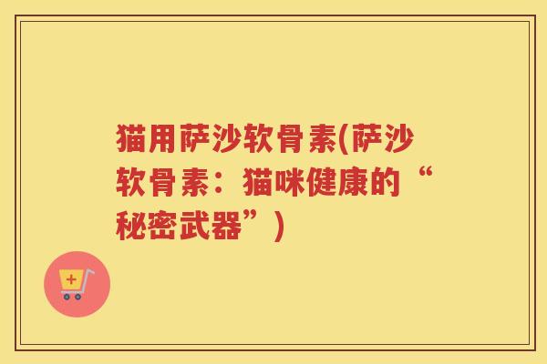 猫用萨沙软骨素(萨沙软骨素:猫咪健康的“秘密武器”) 猫用萨沙软骨素(萨沙软骨素:猫咪健康的“秘密武器”)