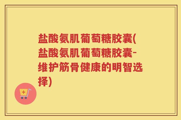 盐酸氨肌葡萄糖胶囊(盐酸氨肌葡萄糖胶囊-维护筋骨健康的明智选择)