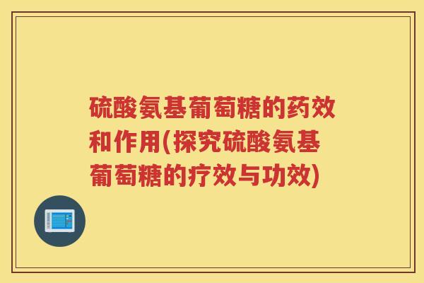 硫酸氨基葡萄糖的和作用(探究硫酸氨基葡萄糖的疗效与功效) 硫酸氨基葡萄糖的和作用(探究硫酸氨基葡萄糖的疗效与功效)