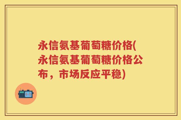 永信氨基葡萄糖价格(永信氨基葡萄糖价格公布,市场反应平稳) 永信氨基葡萄糖价格(永信氨基葡萄糖价格公布,市场反应平稳)