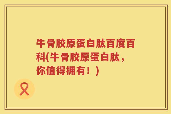 牛骨胶原蛋白肽百度百科(牛骨胶原蛋白肽，你值得拥有！)