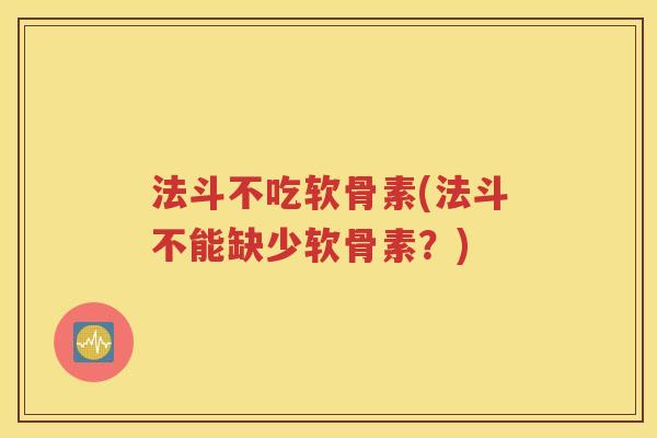 法斗不吃软骨素(法斗不能缺少软骨素?) 法斗不吃软骨素(法斗不能缺少软骨素?)