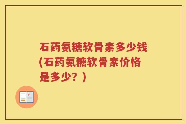 石药氨糖软骨素多少钱(石药氨糖软骨素价格是多少?) 石药氨糖软骨素多少钱(石药氨糖软骨素价格是多少?)