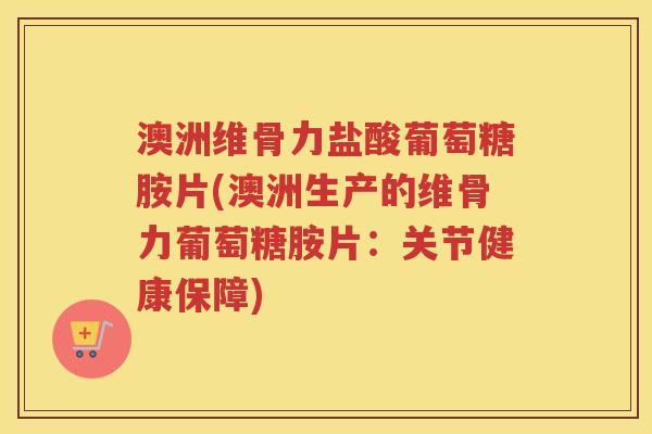 澳洲维骨力盐酸葡萄糖胺片(澳洲生产的维骨力葡萄糖胺片:关节健康保障) 澳洲维骨力盐酸葡萄糖胺片(澳洲生产的维骨力葡萄糖胺片:关节健康保障)