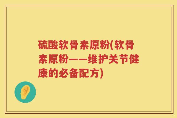 硫酸软骨素原粉(软骨素原粉——维护关节健康的必备配方)