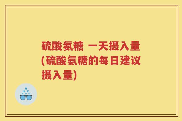 硫酸氨糖 一天摄入量(硫酸氨糖的每日建议摄入量)
