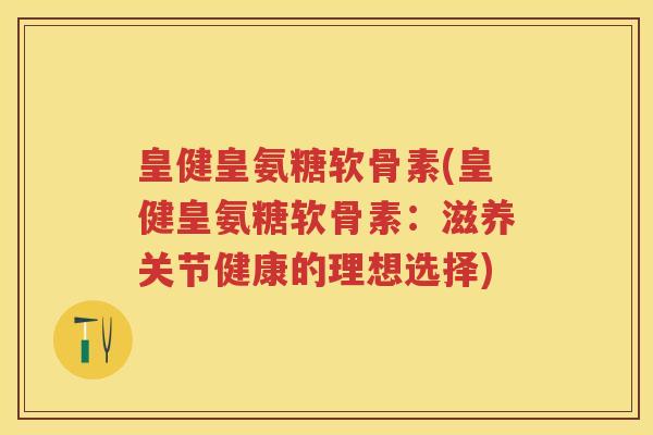 皇健皇氨糖软骨素(皇健皇氨糖软骨素:滋养关节健康的理想选择) 皇健皇氨糖软骨素(皇健皇氨糖软骨素:滋养关节健康的理想选择)