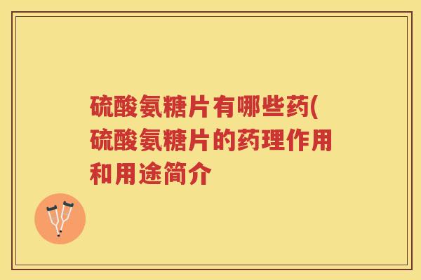 硫酸氨糖片有哪些药(硫酸氨糖片的药理作用和用途简介