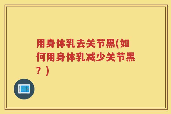 用身体乳去关节黑(如何用身体乳减少关节黑?) 用身体乳去关节黑(如何用身体乳减少关节黑?)