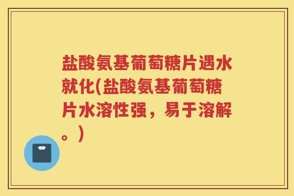 盐酸氨基葡萄糖片遇水就化(盐酸氨基葡萄糖片水溶性强，易于溶解。)
