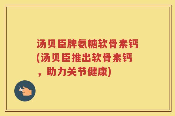 汤贝臣牌氨糖软骨素钙(汤贝臣推出软骨素钙,助力关节健康) 汤贝臣牌氨糖软骨素钙(汤贝臣推出软骨素钙,助力关节健康)