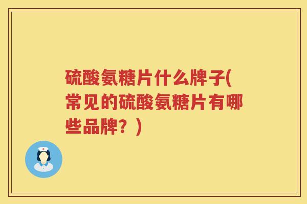 硫酸氨糖片什么牌子(常见的硫酸氨糖片有哪些品牌？)