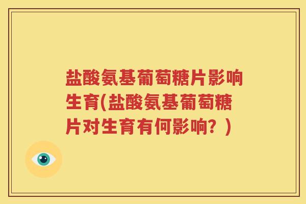 盐酸氨基葡萄糖片影响生育(盐酸氨基葡萄糖片对生育有何影响?) 盐酸氨基葡萄糖片影响生育(盐酸氨基葡萄糖片对生育有何影响?)