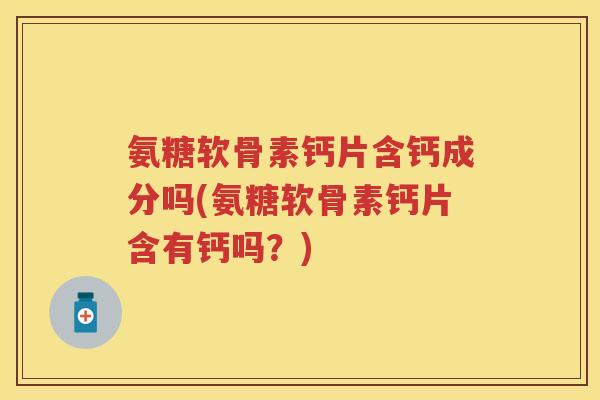 氨糖软骨素钙片含钙成分吗(氨糖软骨素钙片含有钙吗？)