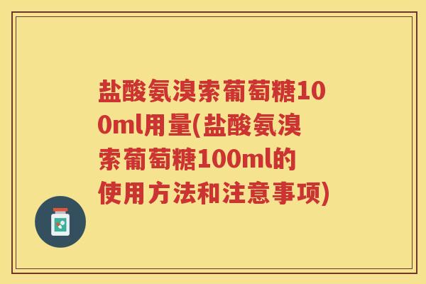 盐酸氨溴索葡萄糖100ml用量(盐酸氨溴索葡萄糖100ml的使用方法和注意事项)