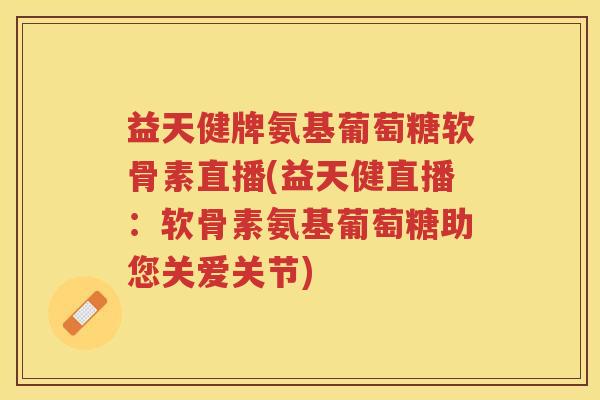 益天健牌氨基葡萄糖软骨素直播(益天健直播：软骨素氨基葡萄糖助您关爱关节)