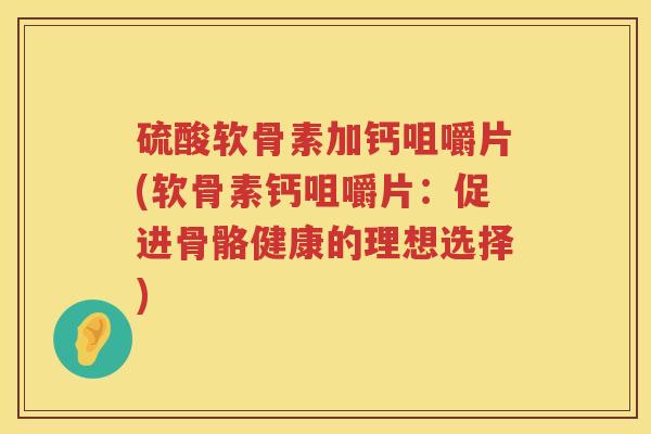 硫酸软骨素加钙咀嚼片(软骨素钙咀嚼片：促进骨骼健康的理想选择)